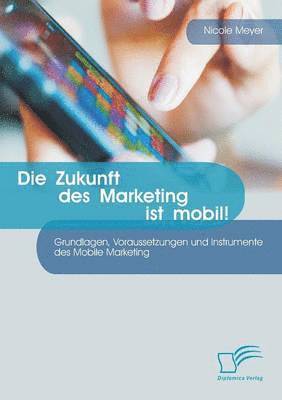 bokomslag Zukunft des Marketing ist mobil! Grundlagen, Voraussetzungen und Instrumente des Mobile Marketing