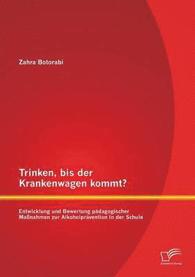 Trinken, bis der Krankenwagen kommt? Entwicklung und Bewertung pädagogischer Maßnahmen zur Alkoholprävention in der Schule