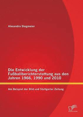 bokomslag Die Entwicklung der Fuballberichterstattung aus den Jahren 1966, 1990 und 2010