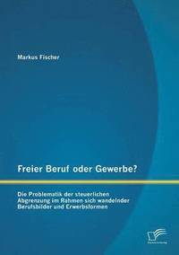 bokomslag Freier Beruf oder Gewerbe? Die Problematik der steuerlichen Abgrenzung im Rahmen sich wandelnder Berufsbilder und Erwerbsformen