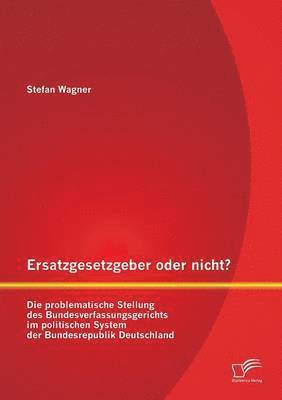 bokomslag Ersatzgesetzgeber oder nicht? Die problematische Stellung des Bundesverfassungsgerichts im politischen System der Bundesrepublik Deutschland