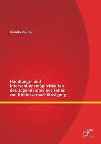 bokomslag Handlungs- und Interventionsmglichkeiten des Jugendamtes bei Fllen von Kindesvernachlssigung