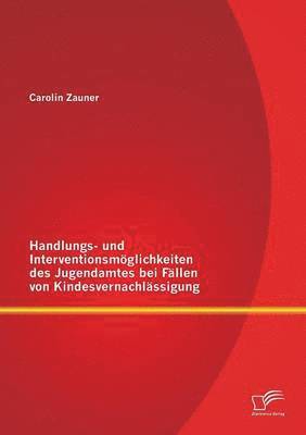 Handlungs- und Interventionsmglichkeiten des Jugendamtes bei Fllen von Kindesvernachlssigung 1