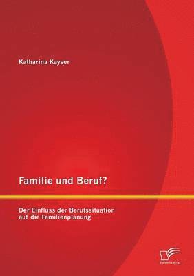 bokomslag Familie und Beruf? Der Einfluss der Berufssituation auf die Familienplanung