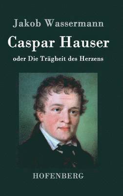 Jakob Wassermann - Caspar Hauser oder Die Trägheit des Herzens, Inbunden