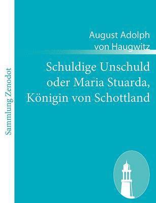 August Adolph Von Haugwitz - Schuldige Unschuld oder Maria Stuarda, Königin von Schottland, Häftad