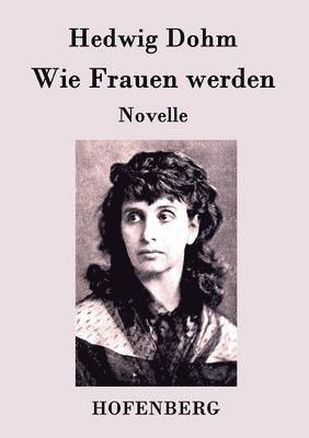 Hedwig Dohm - Wie Frauen werden, Häftad