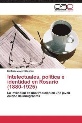 Intelectuales, poltica e identidad en Rosario (1880-1925) 1