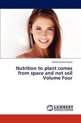 Nutrition to Plant Comes from Space and Not Soil Volume Four 1
