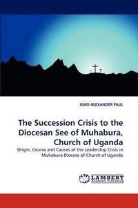 bokomslag The Succession Crisis to the Diocesan See of Muhabura, Church of Uganda