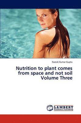Nutrition to Plant Comes from Space and Not Soil Volume Three 1