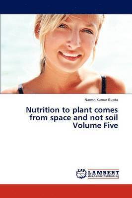 Nutrition to Plant Comes from Space and Not Soil Volume Five 1