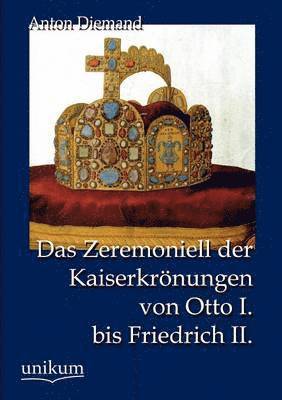 Das Zeremoniell der Kaiserkroenungen von Otto I. bis Friedrich II. 1