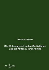 bokomslag Die Wohnungsnot in den Grostdten und die Mittel zu ihrer Abhilfe