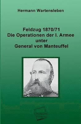 Feldzug 1870/71 - Die Operationen Der I. Armee Unter General Von Manteuffel 1