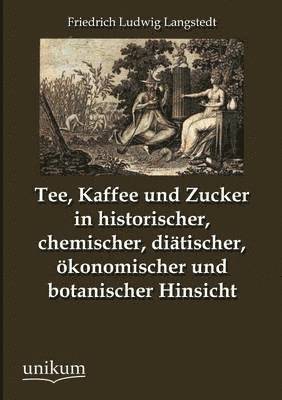 Tee, Kaffee und Zucker in historischer, chemischer, diatischer, oekonomischer und botanischer Hinsicht 1