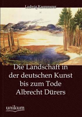 Die Landschaft in der deutschen Kunst bis zum Tode Albrecht Durers 1