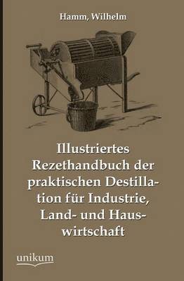 Illustriertes Rezepthandbuch Der Praktischen Destillation Fur Industrie, Land- Und Hauswirtschaft 1