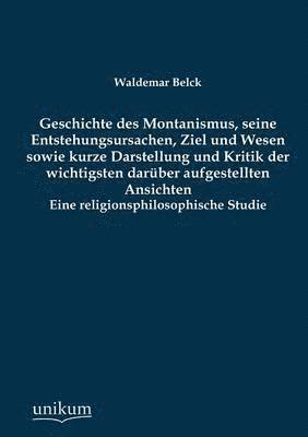 Geschichte Des Montanismus, Seine Entstehungsursachen, Ziel Und Wesen Sowie Kurze Darstellung Und Kritik Der Wichtigsten Daruber Aufgestellten Ansicht 1