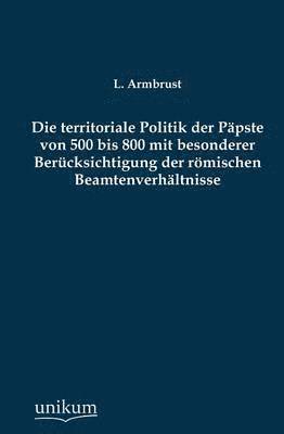 bokomslag Die Territoriale Politik Der Papste Von 500 Bis 800 Mit Besonderer Berucksichtigung Der Romischen Beamtenverhaltnisse