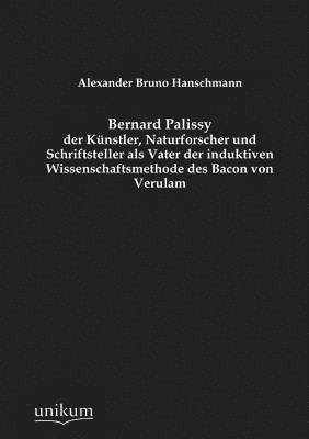 Bernard Palissy - Der Kunstler, Naturforscher Und Schriftsteller ALS Vater Der Induktiven Wissenschaftsmethode Des Bacon Von Verulam 1