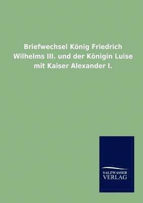 Briefwechsel Koenig Friedrich Wilhelms III. und der Koenigin Luise mit Kaiser Alexander I. 1