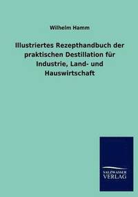 bokomslag Illustriertes Rezepthandbuch Der Praktischen Destillation Fur Industrie, Land- Und Hauswirtschaft
