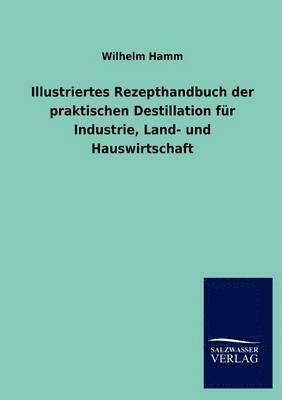 Illustriertes Rezepthandbuch Der Praktischen Destillation Fur Industrie, Land- Und Hauswirtschaft 1