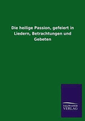 bokomslag Die heilige Passion, gefeiert in Liedern, Betrachtungen und Gebeten