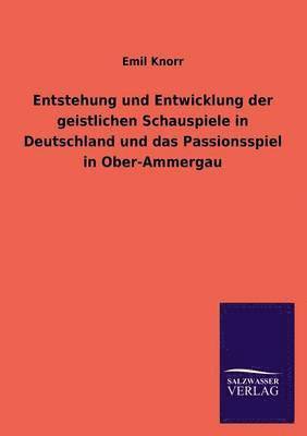 Entstehung und Entwicklung der geistlichen Schauspiele in Deutschland und das Passionsspiel in Ober-Ammergau 1