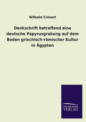 Denkschrift Betreffend Eine Deutsche Papyrusgrabung Auf Dem Boden Griechisch-Romischer Kultur in Agypten