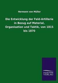 bokomslag Die Entwicklung Der Feld-Artillerie in Bezug Auf Material, Organisation Und Taktik, Von 1815 Bis 1870