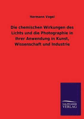 Hermann Vogel - Chemischen Wirkungen Des Lichts Und Die Photographie in Ihrer Anwendung in Kunst, Wissenschaft Und Industrie, Häftad