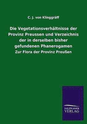 Die Vegetationsverhaltnisse Der Provinz Preussen Und Verzeichnis Der in Derselben Bisher Gefundenen Phanerogamen 1