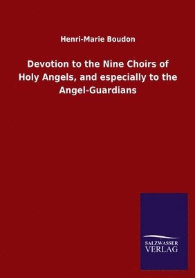 Devotion to the Nine Choirs of Holy Angels, and especially to the Angel-Guardians 1