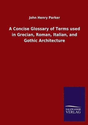 bokomslag A Concise Glossary of Terms used in Grecian, Roman, Italian, and Gothic Architecture