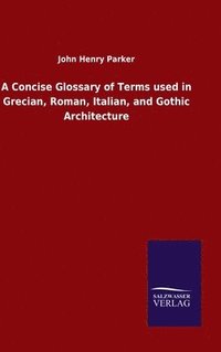 bokomslag A Concise Glossary of Terms used in Grecian, Roman, Italian, and Gothic Architecture