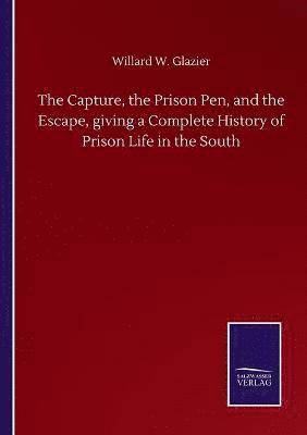 Capture, the Prison Pen, and the Escape, giving a Complete History of Prison Life in the South