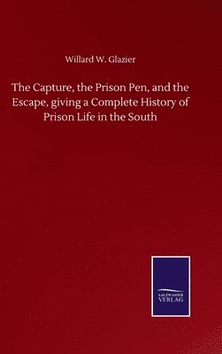 Capture, the Prison Pen, and the Escape, giving a Complete History of Prison Life in the South