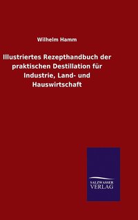 bokomslag Illustriertes Rezepthandbuch der praktischen Destillation fr Industrie, Land- und Hauswirtschaft