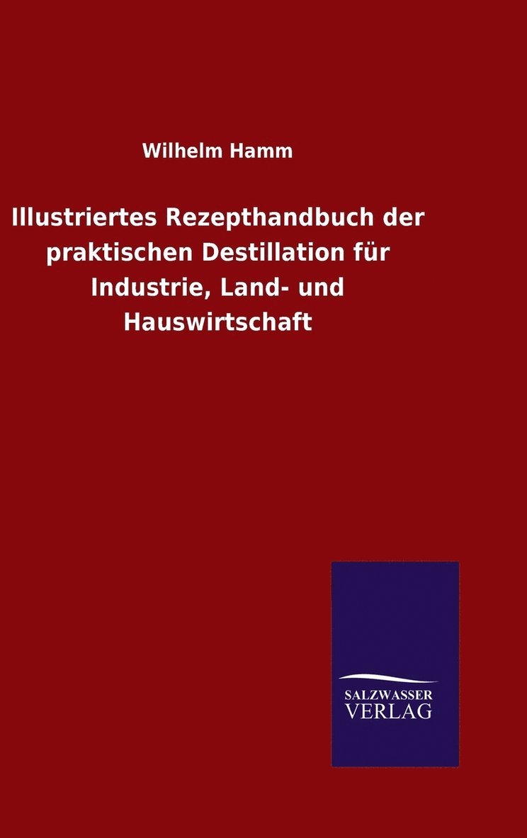 Illustriertes Rezepthandbuch der praktischen Destillation fr Industrie, Land- und Hauswirtschaft 1