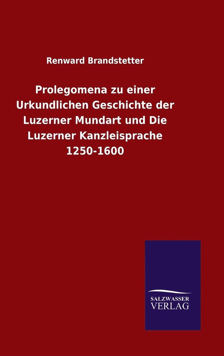 Prolegomena zu einer Urkundlichen Geschichte der Luzerner Mundart und Die Luzerner Kanzleisprache 1250-1600 1