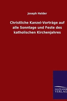 Christliche Kanzel-Vortrge auf alle Sonntage und Feste des katholischen Kirchenjahres 1