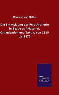 bokomslag Die Entwicklung der Feld-Artillerie in Bezug auf Material, Organisation und Taktik, von 1815 bis 1870