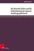Mats Homann - Der Deutsche Orden Und Die Wahrnehmung Der Eigenen Handlungsspielraume, Inbunden