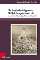 Filip Blaha, Matthaus Wehowski - Die Spanische Grippe Und Die Habsburgermonarchie: Gesundheitspolitik, Multiple Krisen Und Staatszerfall, Häftad