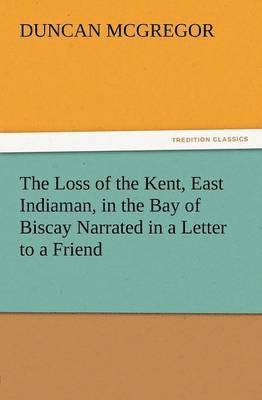 bokomslag The Loss of the Kent, East Indiaman, in the Bay of Biscay Narrated in a Letter to a Friend