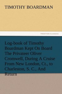 bokomslag Log-book of Timothy Boardman Kept On Board The Privateer Oliver Cromwell, During A Cruise From New London, Ct., to Charleston, S. C., And Return, In 1778, Also, A Biographical Sketch of The Author.