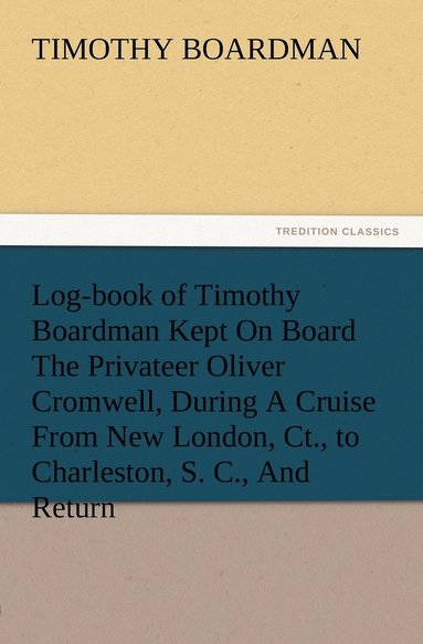bokomslag Log-book of Timothy Boardman Kept On Board The Privateer Oliver Cromwell, During A Cruise From New London, Ct., to Charleston, S. C., And Return, In 1778, Also, A Biographical Sketch of The Author.