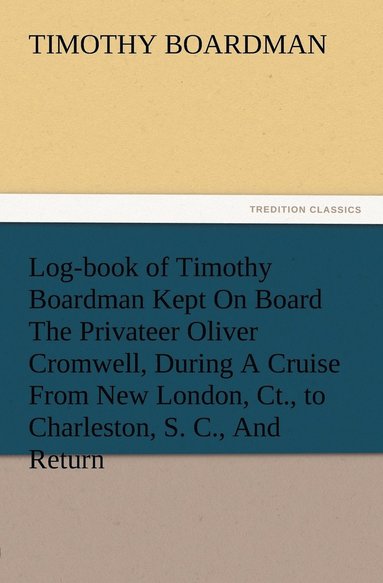 bokomslag Log-book of Timothy Boardman Kept On Board The Privateer Oliver Cromwell, During A Cruise From New London, Ct., to Charleston, S. C., And Return, In 1778, Also, A Biographical Sketch of The Author.